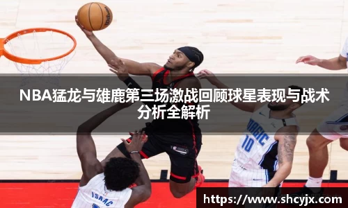 NBA猛龙与雄鹿第三场激战回顾球星表现与战术分析全解析