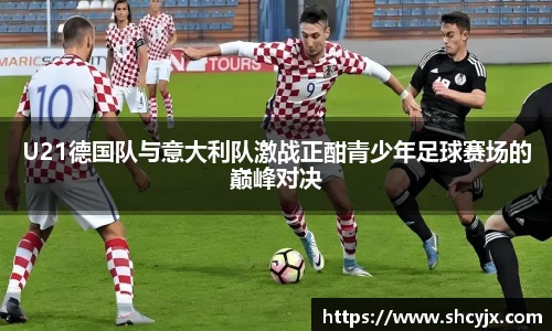 U21德国队与意大利队激战正酣青少年足球赛场的巅峰对决