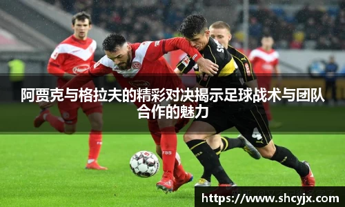 阿贾克与格拉夫的精彩对决揭示足球战术与团队合作的魅力